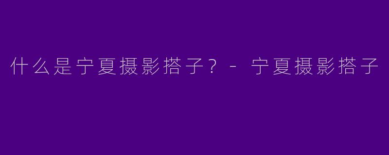 什么是宁夏摄影搭子?