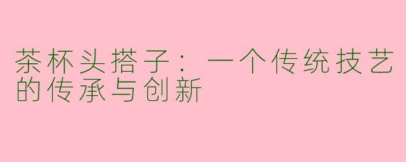 茶杯头搭子:一个传统技艺的传承与创新