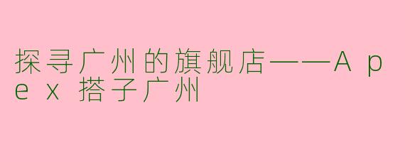 探寻广州的旗舰店——Apex搭子广州