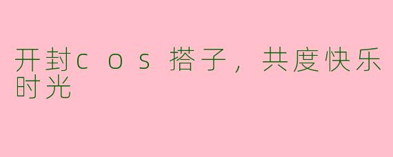 开封cos搭子，共度快乐时光