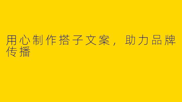 用心制作搭子文案，助力品牌传播