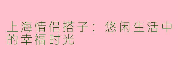 上海情侣搭子：悠闲生活中的幸福时光