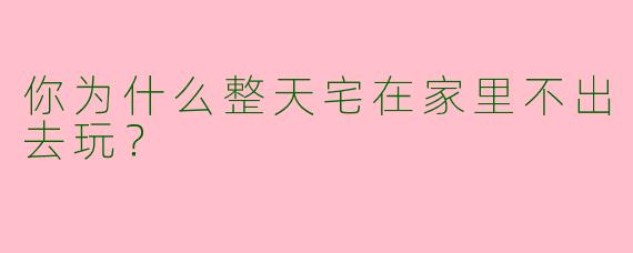 你为什么整天宅在家里不出去玩?