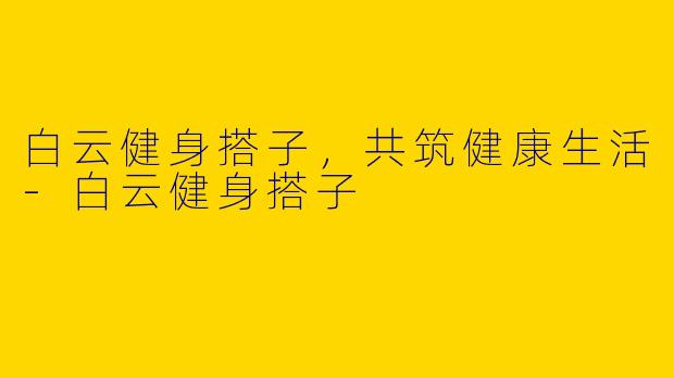 白云健身搭子，共筑健康生活-白云健身搭子