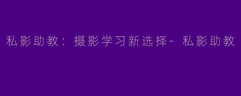 私影助教：摄影学习新选择-私影助教