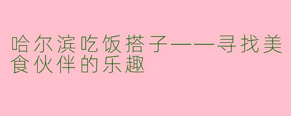 哈尔滨吃饭搭子——寻找美食伙伴的乐趣