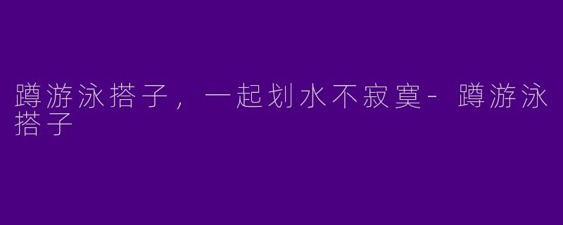 蹲游泳搭子，一起划水不寂寞-蹲游泳搭子