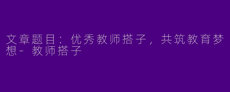 文章题目：优秀教师搭子，共筑教育梦想-教师搭子
