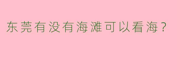 东莞有没有海滩可以看海？