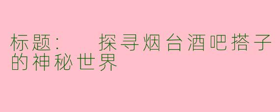 标题: 探寻烟台酒吧搭子的神秘世界