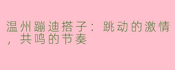 温州蹦迪搭子：跳动的激情，共鸣的节奏