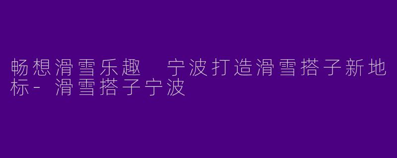 畅想滑雪乐趣 宁波打造滑雪搭子新地标-滑雪搭子宁波