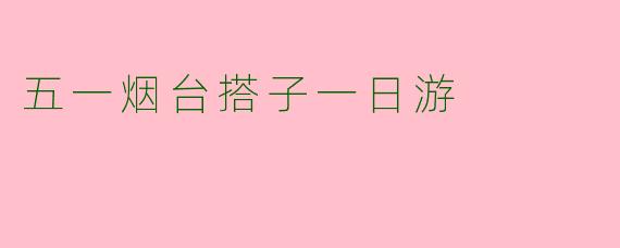 五一烟台搭子一日游