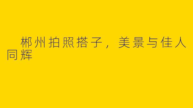 郴州拍照搭子,美景与佳人同辉