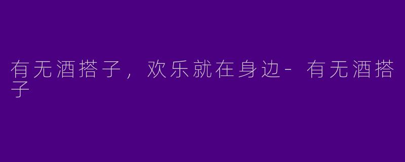 有无酒搭子,欢乐就在身边