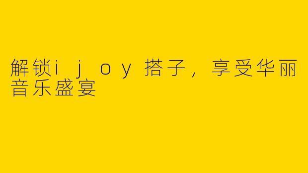 解锁ijoy搭子，享受华丽音乐盛宴