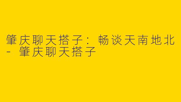 肇庆聊天搭子：畅谈天南地北-肇庆聊天搭子