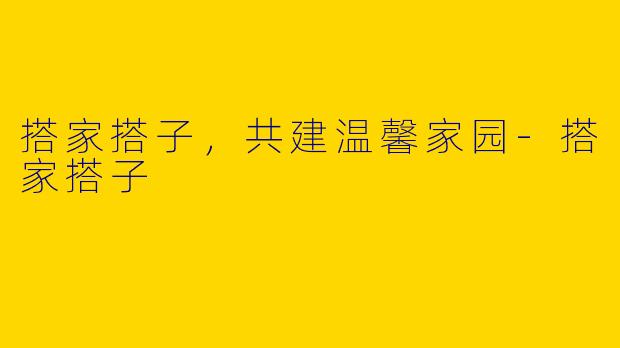 搭家搭子,共建温馨家园