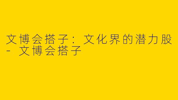 文博会搭子：文化界的潜力股-文博会搭子