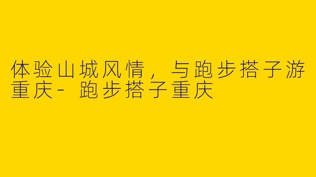 体验山城风情，与跑步搭子游重庆