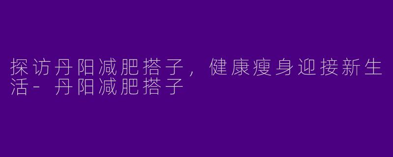 探访丹阳减肥搭子,健康瘦身迎接新生活