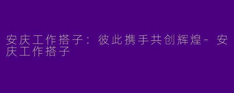 安庆工作搭子：彼此携手共创辉煌-安庆工作搭子