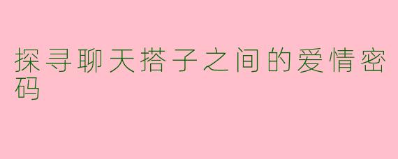 探寻聊天搭子之间的爱情密码