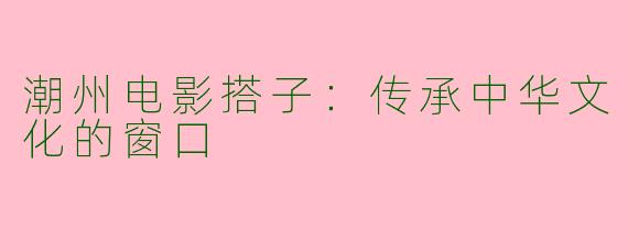 潮州电影搭子：传承中华文化的窗口