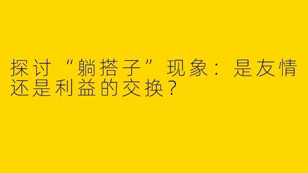 探讨“躺搭子”现象：是友情还是利益的交换？