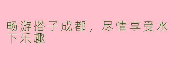 畅游搭子成都,尽情享受水下乐趣