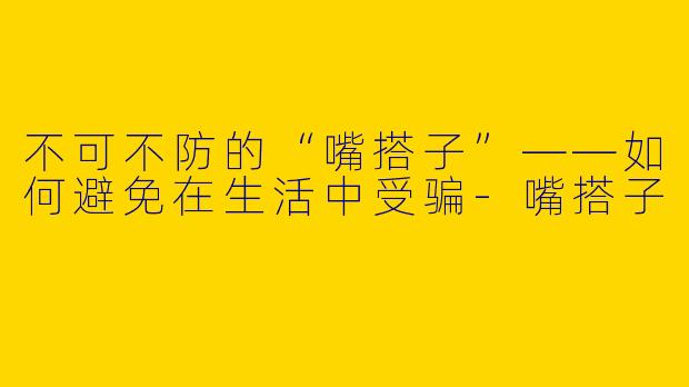 不可不防的“嘴搭子”——如何避免在生活中受骗-嘴搭子