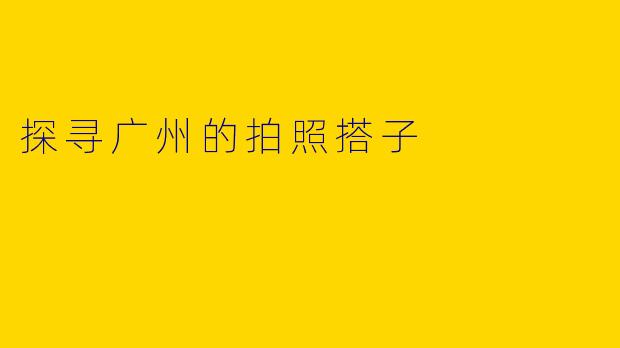 探寻广州的拍照搭子