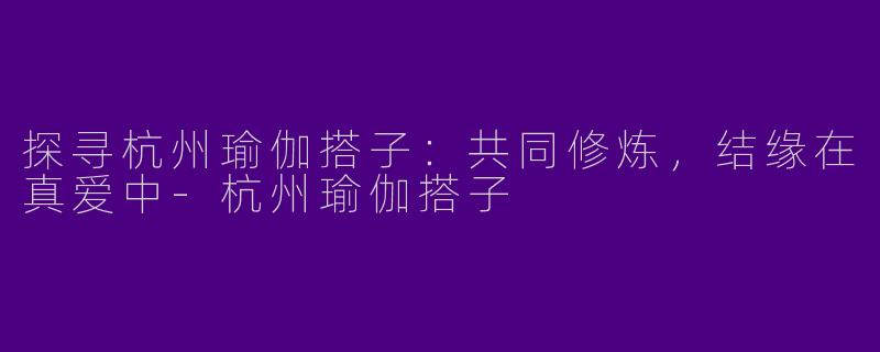 探寻杭州瑜伽搭子:共同修炼,结缘在真爱中