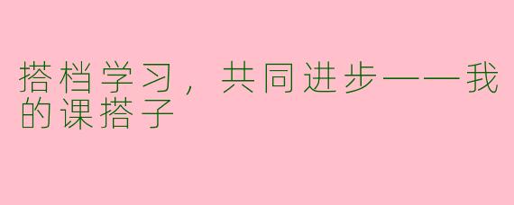 搭档学习，共同进步——我的课搭子