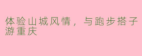 体验山城风情，与跑步搭子游重庆