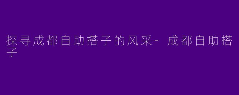 探寻成都自助搭子的风采-成都自助搭子