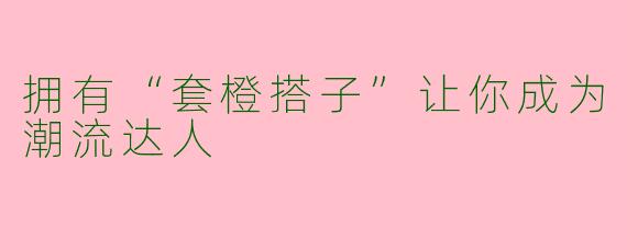拥有“套橙搭子”让你成为潮流达人