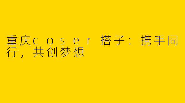 重庆coser搭子：携手同行，共创梦想