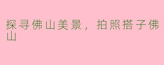 探寻佛山美景,拍照搭子佛山