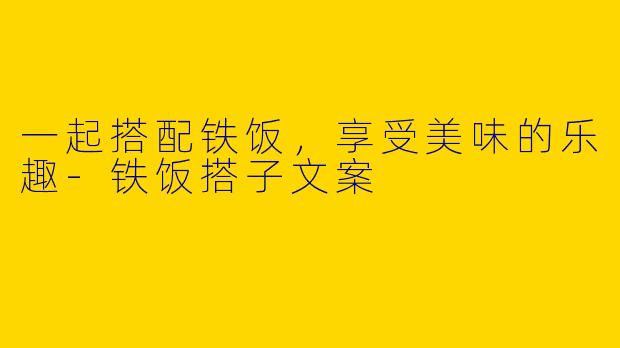 一起搭配铁饭,享受美味的乐趣
