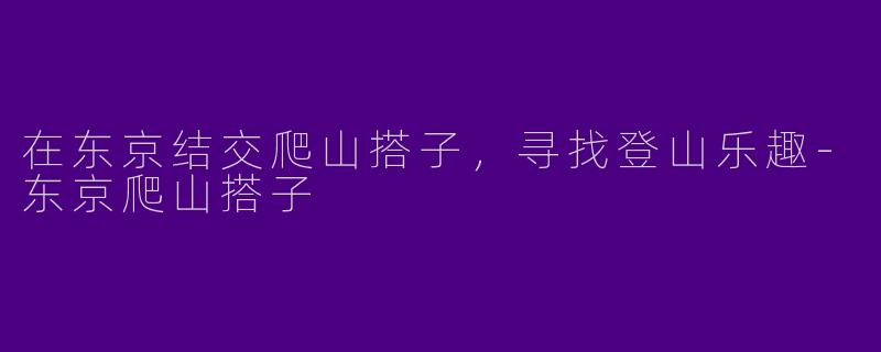 在东京结交爬山搭子，寻找登山乐趣