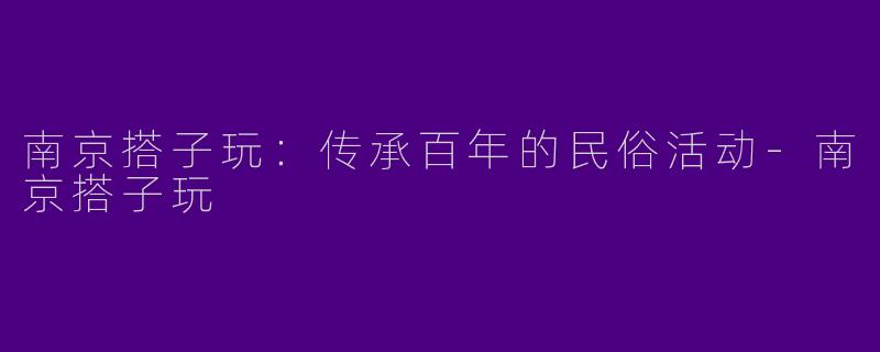 南京搭子玩：传承百年的民俗活动-南京搭子玩