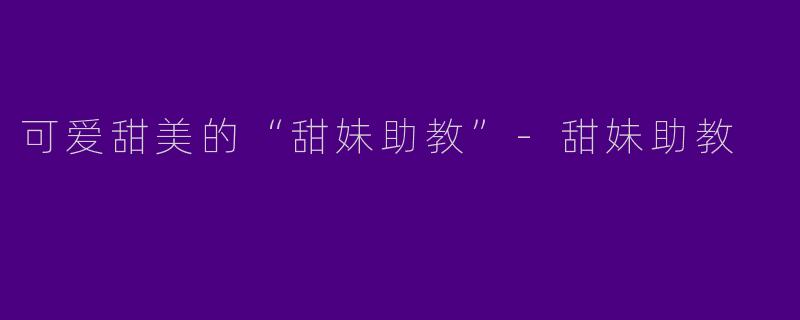 可爱甜美的“甜妹助教”-甜妹助教