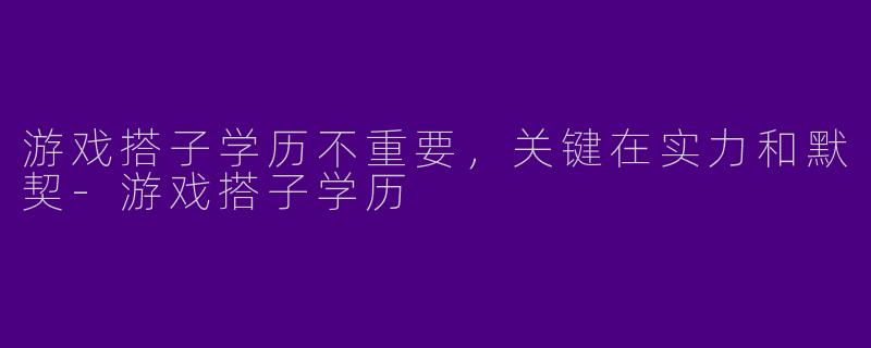 游戏搭子学历不重要,关键在实力和默契