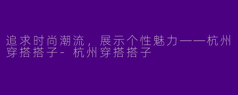 追求时尚潮流，展示个性魅力——杭州穿搭搭子-杭州穿搭搭子