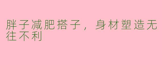 胖子减肥搭子，身材塑造无往不利