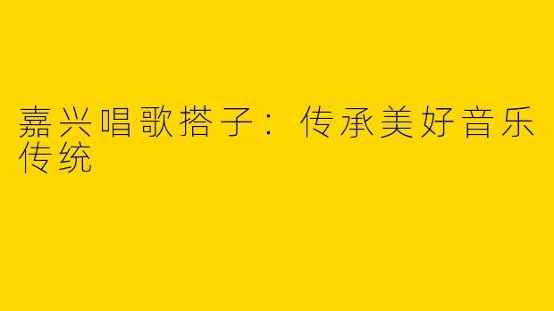 嘉兴唱歌搭子：传承美好音乐传统