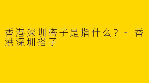 香港深圳搭子是指什么？
