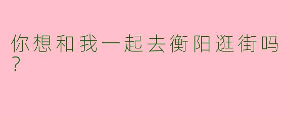 你想和我一起去衡阳逛街吗？