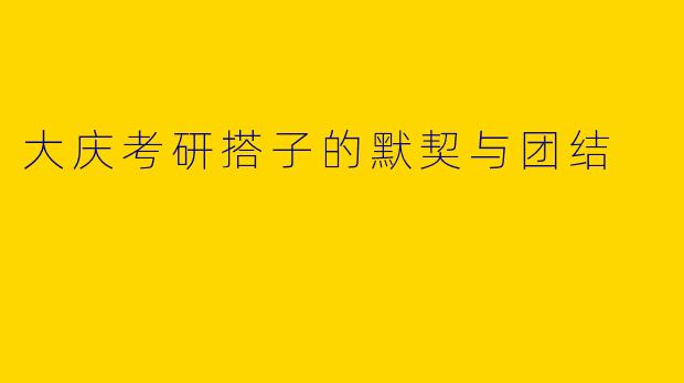 大庆考研搭子的默契与团结